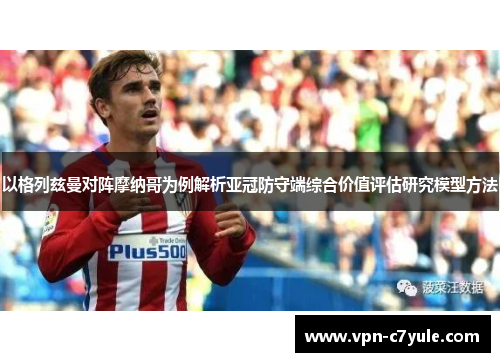 以格列兹曼对阵摩纳哥为例解析亚冠防守端综合价值评估研究模型方法 以格列兹曼对阵摩纳哥为例解析亚冠防守端综合价值评估研究模型方法