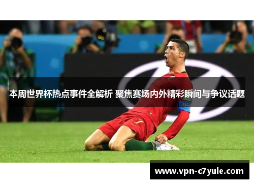 本周世界杯热点事件全解析 聚焦赛场内外精彩瞬间与争议话题 本周世界杯热点事件全解析 聚焦赛场内外精彩瞬间与争议话题