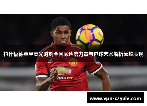 拉什福德意甲高光时刻全回顾速度力量与进球艺术解析巅峰表现
