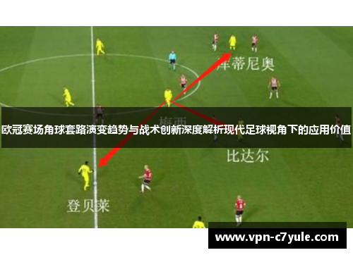 欧冠赛场角球套路演变趋势与战术创新深度解析现代足球视角下的应用价值