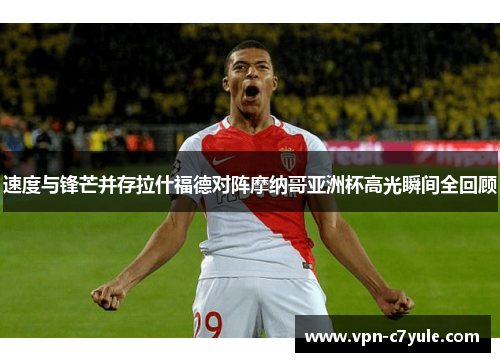 速度与锋芒并存拉什福德对阵摩纳哥亚洲杯高光瞬间全回顾