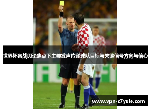 世界杯备战舆论焦点下主帅发声传递球队目标与关键信号方向与信心