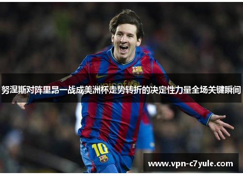 努涅斯对阵里昂一战成美洲杯走势转折的决定性力量全场关键瞬间