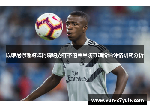 以维尼修斯对阵阿森纳为样本的意甲防守端价值评估研究分析 以维尼修斯对阵阿森纳为样本的意甲防守端价值评估研究分析