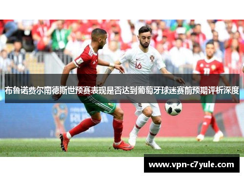 布鲁诺费尔南德斯世预赛表现是否达到葡萄牙球迷赛前预期评析深度