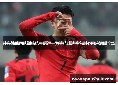 孙兴慜韩国队训练结束后逐一为等待球迷签名耐心回应温暖全场 孙兴慜韩国队训练结束后逐一为等待球迷签名耐心回应温暖全场