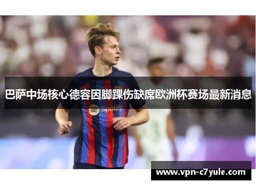 巴萨中场核心德容因脚踝伤缺席欧洲杯赛场最新消息