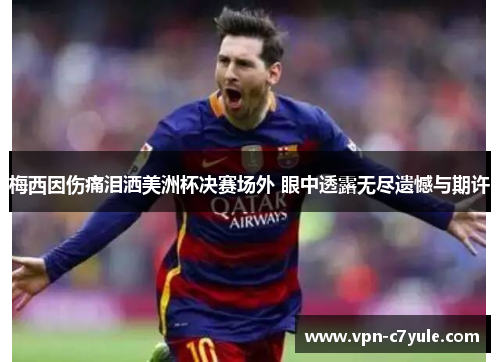 梅西因伤痛泪洒美洲杯决赛场外 眼中透露无尽遗憾与期许