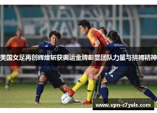 美国女足再创辉煌斩获奥运金牌彰显团队力量与拼搏精神