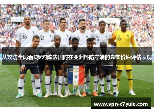 从攻防全局看C罗对阵法国时在亚洲杯防守端的真实价值评估表现 从攻防全局看C罗对阵法国时在亚洲杯防守端的真实价值评估表现