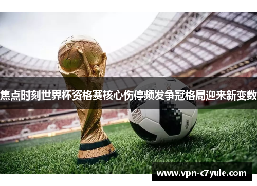 焦点时刻世界杯资格赛核心伤停频发争冠格局迎来新变数