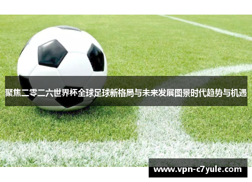 聚焦二零二六世界杯全球足球新格局与未来发展图景时代趋势与机遇