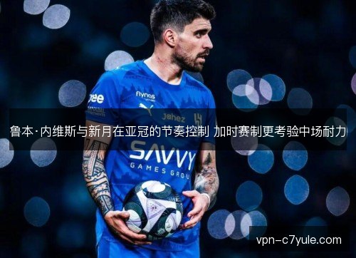 鲁本·内维斯与新月在亚冠的节奏控制 加时赛制更考验中场耐力 鲁本·内维斯与新月在亚冠的节奏控制 加时赛制更考验中场耐力